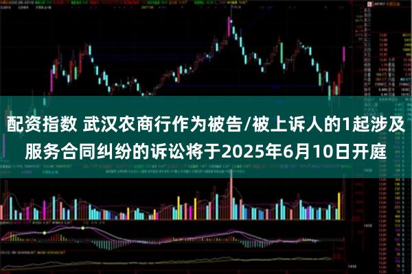 配资指数 武汉农商行作为被告/被上诉人的1起涉及服务合同纠纷的诉讼将于2025年6月10日开庭