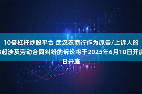 10倍杠杆炒股平台 武汉农商行作为原告/上诉人的3起涉及劳动合同纠纷的诉讼将于2025年6月10日开庭