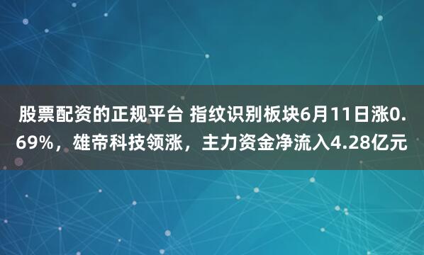 股票配资的正规平台 指纹识别板块6月11日涨0.69%，雄帝科技领涨，主力资金净流入4.28亿元