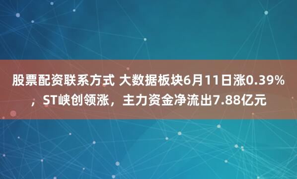 股票配资联系方式 大数据板块6月11日涨0.39%，ST峡创领涨，主力资金净流出7.88亿元