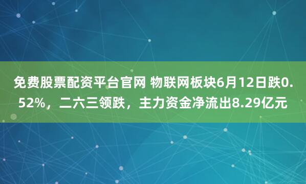 免费股票配资平台官网 物联网板块6月12日跌0.52%，二六三领跌，主力资金净流出8.29亿元