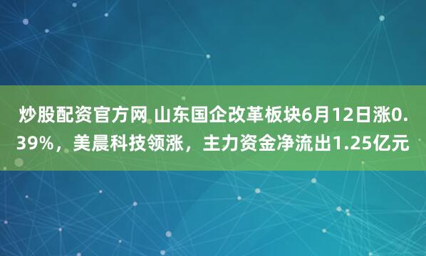 炒股配资官方网 山东国企改革板块6月12日涨0.39%，美晨科技领涨，主力资金净流出1.25亿元