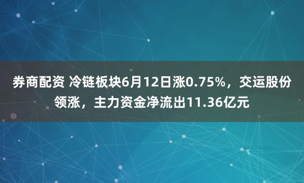 券商配资 冷链板块6月12日涨0.75%，交运股份领涨，主力资金净流出11.36亿元
