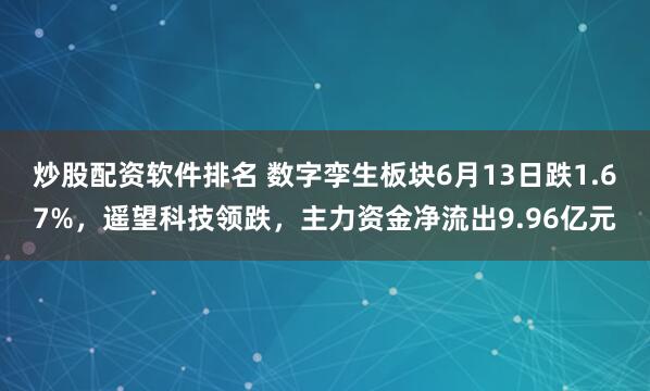 炒股配资软件排名 数字孪生板块6月13日跌1.67%，遥望科技领跌，主力资金净流出9.96亿元