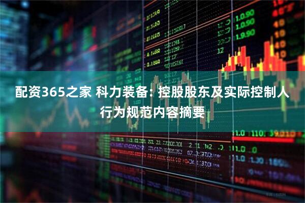 配资365之家 科力装备: 控股股东及实际控制人行为规范内容摘要