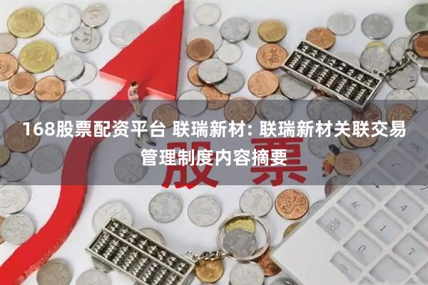 168股票配资平台 联瑞新材: 联瑞新材关联交易管理制度内容摘要