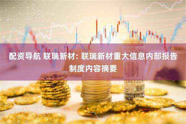 配资导航 联瑞新材: 联瑞新材重大信息内部报告制度内容摘要
