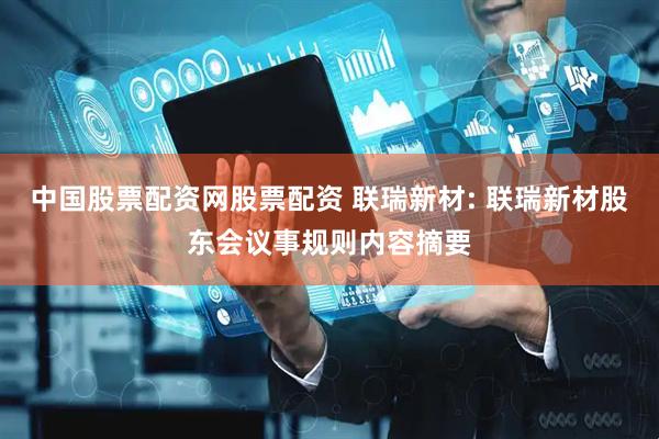 中国股票配资网股票配资 联瑞新材: 联瑞新材股东会议事规则内容摘要