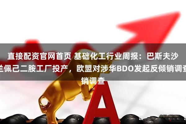 直接配资官网首页 基础化工行业周报:巴斯夫沙兰佩己二胺工厂投产,欧盟对涉华BDO发起反倾销调查