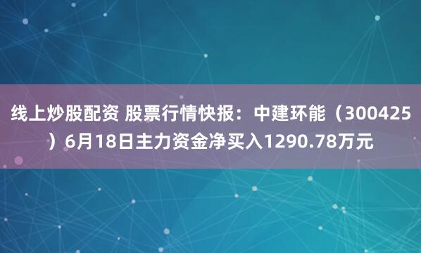 线上炒股配资 股票行情快报：中建环能（300425）6月18日主力资金净买入1290.78万元