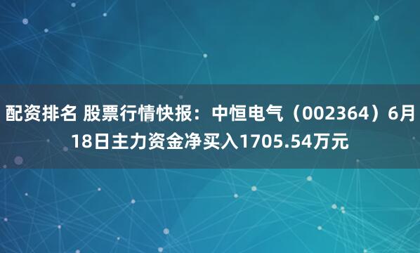 配资排名 股票行情快报：中恒电气（002364）6月18日主力资金净买入1705.54万元