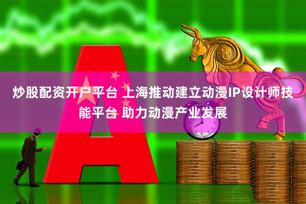 炒股配资开户平台 上海推动建立动漫IP设计师技能平台 助力动漫产业发展
