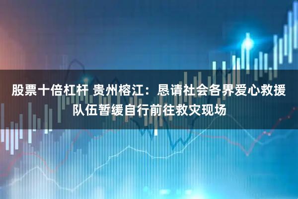 股票十倍杠杆 贵州榕江：恳请社会各界爱心救援队伍暂缓自行前往救灾现场