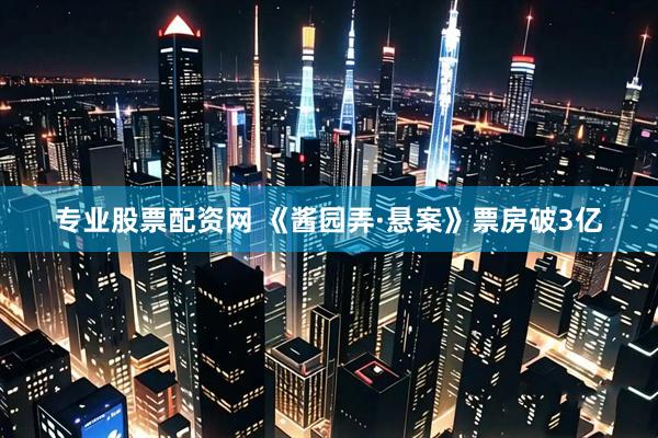 专业股票配资网 《酱园弄·悬案》票房破3亿