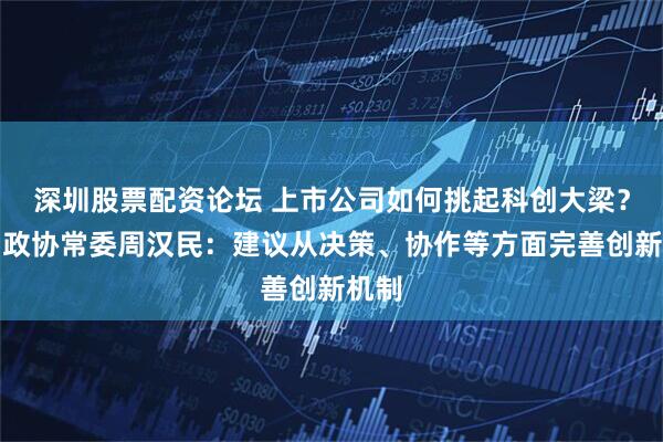 深圳股票配资论坛 上市公司如何挑起科创大梁？全国政协常委周汉民：建议从决策、协作等方面完善创新机制