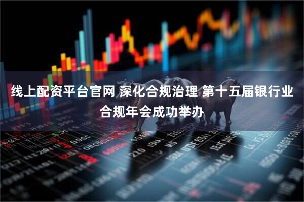 线上配资平台官网 深化合规治理 第十五届银行业合规年会成功举办