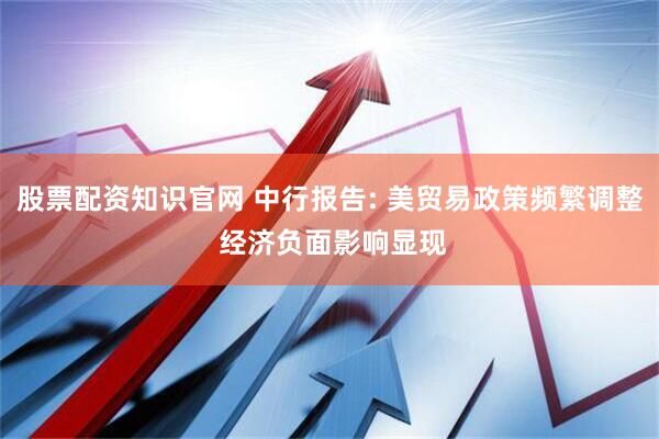 股票配资知识官网 中行报告: 美贸易政策频繁调整 经济负面影响显现