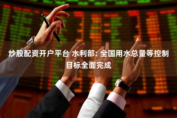 炒股配资开户平台 水利部: 全国用水总量等控制目标全面完成