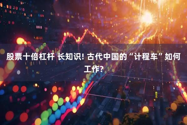 股票十倍杠杆 长知识! 古代中国的“计程车”如何工作?