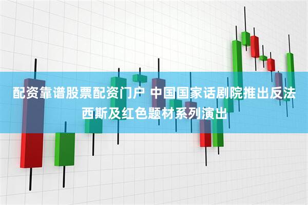 配资靠谱股票配资门户 中国国家话剧院推出反法西斯及红色题材系列演出