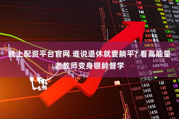 线上配资平台官网 谁说退休就要躺平? 看高能量老教师变身银龄督学