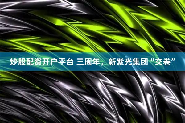炒股配资开户平台 三周年，新紫光集团“交卷”