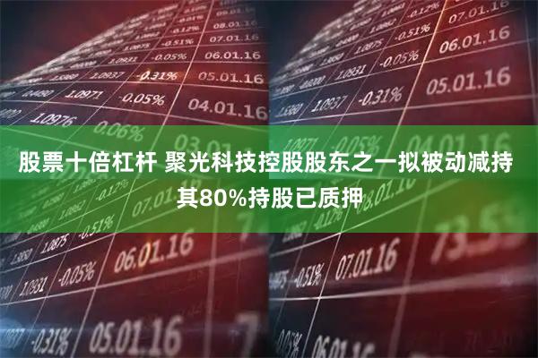 股票十倍杠杆 聚光科技控股股东之一拟被动减持 其80%持股已质押
