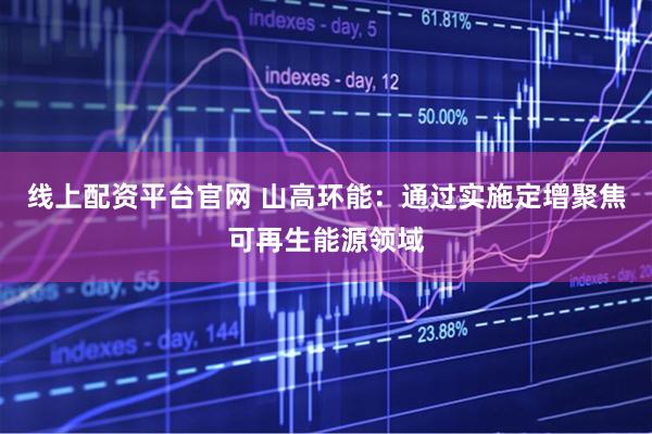 线上配资平台官网 山高环能：通过实施定增聚焦可再生能源领域