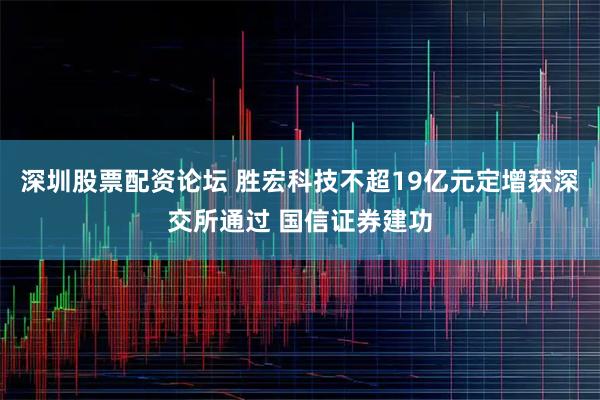 深圳股票配资论坛 胜宏科技不超19亿元定增获深交所通过 国信证券建功