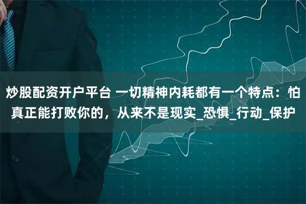 炒股配资开户平台 一切精神内耗都有一个特点：怕真正能打败你的，从来不是现实_恐惧_行动_保护