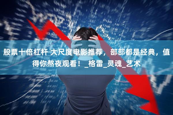 股票十倍杠杆 大尺度电影推荐，部部都是经典，值得你熬夜观看！_格雷_灵魂_艺术