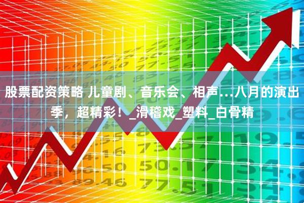 股票配资策略 儿童剧、音乐会、相声…八月的演出季，超精彩！_滑稽戏_塑料_白骨精