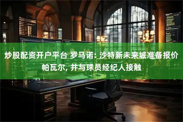炒股配资开户平台 罗马诺: 沙特新未来城准备报价帕瓦尔, 并与球员经纪人接触