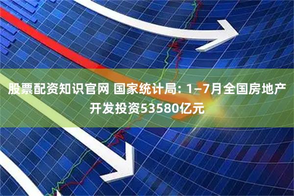 股票配资知识官网 国家统计局: 1—7月全国房地产开发投资53580亿元