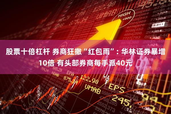股票十倍杠杆 券商狂撒“红包雨”: 华林证券暴增10倍 有头部券商每手派40元