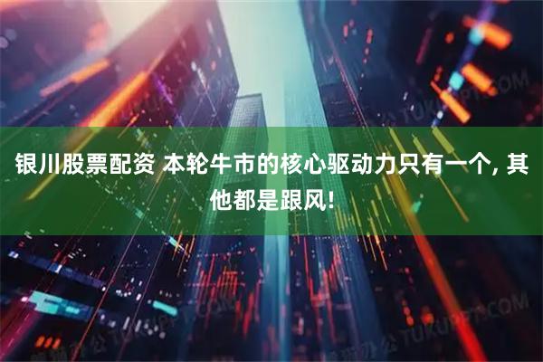 银川股票配资 本轮牛市的核心驱动力只有一个, 其他都是跟风!