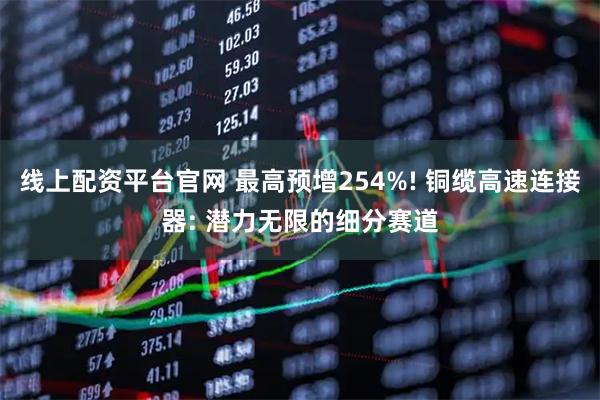线上配资平台官网 最高预增254%! 铜缆高速连接器: 潜力无限的细分赛道