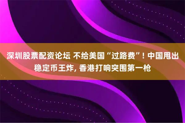 深圳股票配资论坛 不给美国“过路费”! 中国甩出稳定币王炸, 香港打响突围第一枪