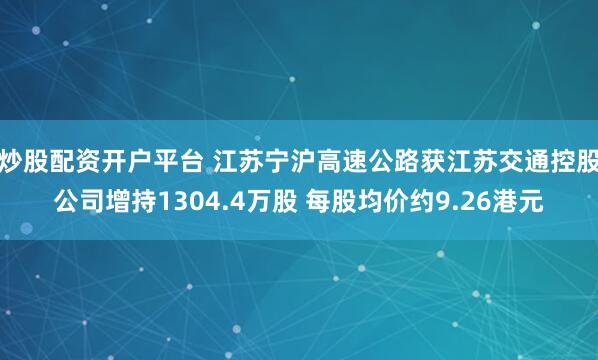 炒股配资开户平台 江苏宁沪高速公路获江苏交通控股公司增持1304.4万股 每股均价约9.26港元