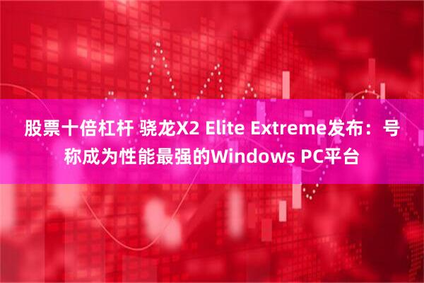 股票十倍杠杆 骁龙X2 Elite Extreme发布：号称成为性能最强的Windows PC平台