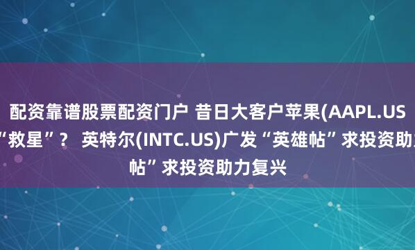 配资靠谱股票配资门户 昔日大客户苹果(AAPL.US)或成“救星”？ 英特尔(INTC.US)广发“英雄帖”求投资助力复兴
