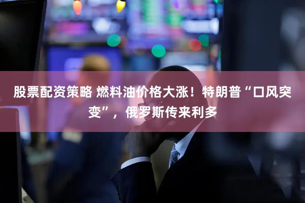 股票配资策略 燃料油价格大涨！特朗普“口风突变”，俄罗斯传来利多