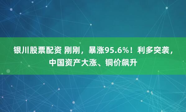 银川股票配资 刚刚，暴涨95.6%！利多突袭，中国资产大涨、铜价飙升