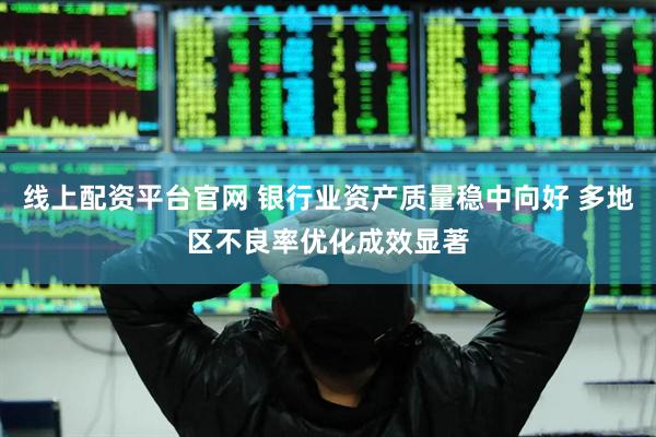 线上配资平台官网 银行业资产质量稳中向好 多地区不良率优化成效显著