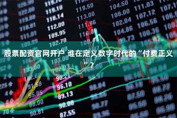 股票配资官网开户 谁在定义数字时代的“付费正义”？