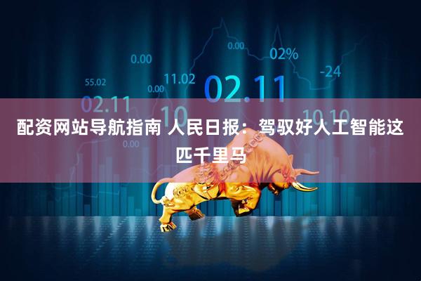 配资网站导航指南 人民日报：驾驭好人工智能这匹千里马