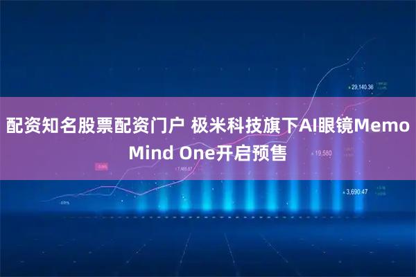 配资知名股票配资门户 极米科技旗下AI眼镜MemoMind One开启预售