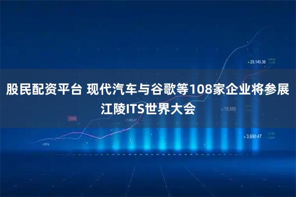股民配资平台 现代汽车与谷歌等108家企业将参展江陵ITS世界大会